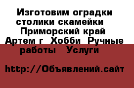 Изготовим оградки.столики.скамейки. - Приморский край, Артем г. Хобби. Ручные работы » Услуги   